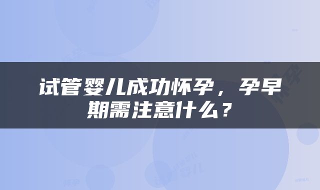 试管婴儿成功怀孕，孕早期需注意什么？