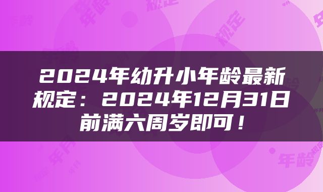 2024年幼升小年龄最新规定：2024年12月31日前满六周岁即可！