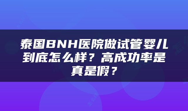 泰国BNH医院做试管婴儿到底怎么样？高成功率是真是假？
