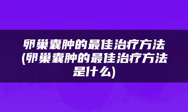卵巢囊肿的最佳治疗方法(卵巢囊肿的最佳治疗方法是什么)