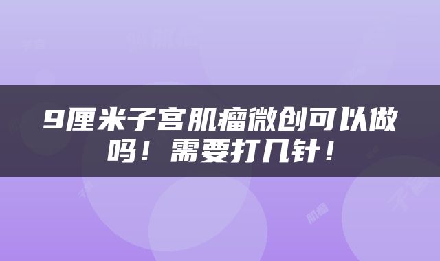 9厘米子宫肌瘤微创可以做吗！需要打几针！