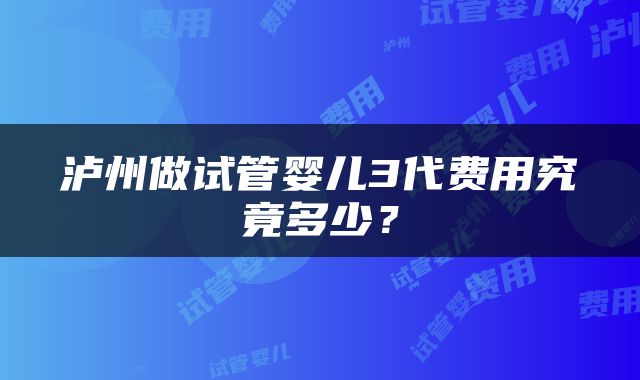 泸州做试管婴儿3代费用究竟多少？