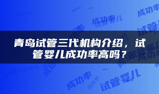 青岛试管三代机构介绍，试管婴儿成功率高吗？