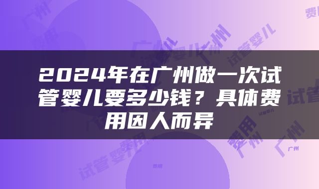 2024年在广州做一次试管婴儿要多少钱？具体费用因人而异