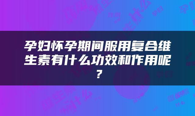 孕妇怀孕期间服用复合维生素有什么功效和作用呢？