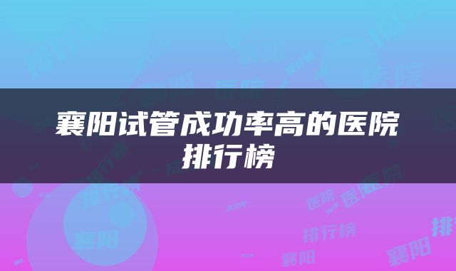 襄阳试管成功率高的医院排行榜
