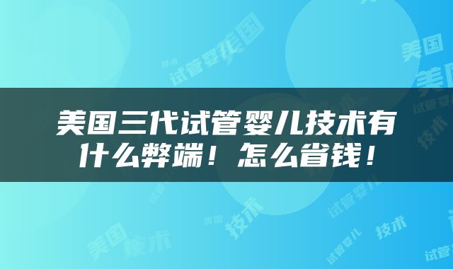 美国三代试管婴儿技术有什么弊端！怎么省钱！