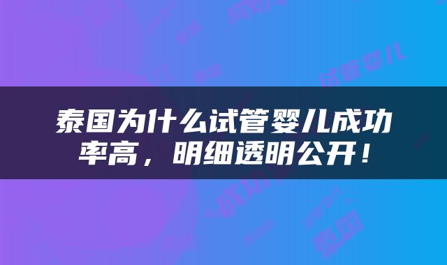 泰国为什么试管婴儿成功率高，明细透明公开！