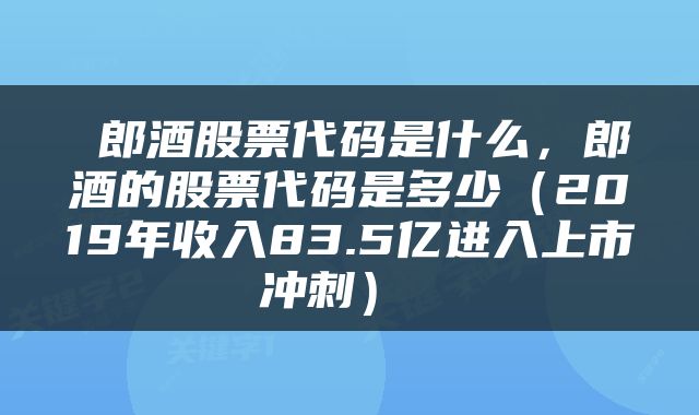  郎酒股票代码是什么，郎酒的股票代码是多少（2019年收入83.5亿进入上市冲刺） 