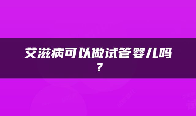 艾滋病可以做试管婴儿吗？