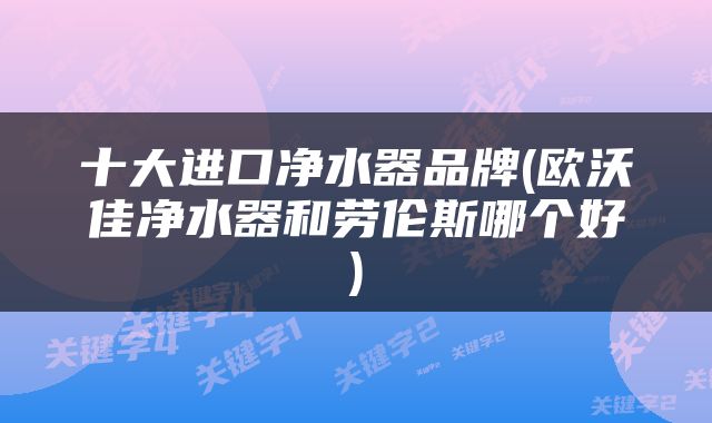 十大进口净水器品牌(欧沃佳净水器和劳伦斯哪个好)