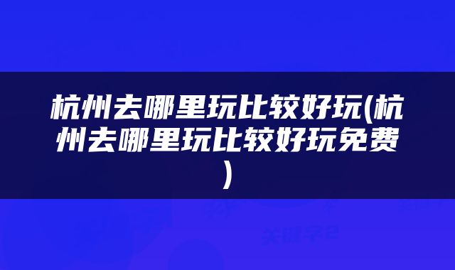 杭州去哪里玩比较好玩(杭州去哪里玩比较好玩免费)