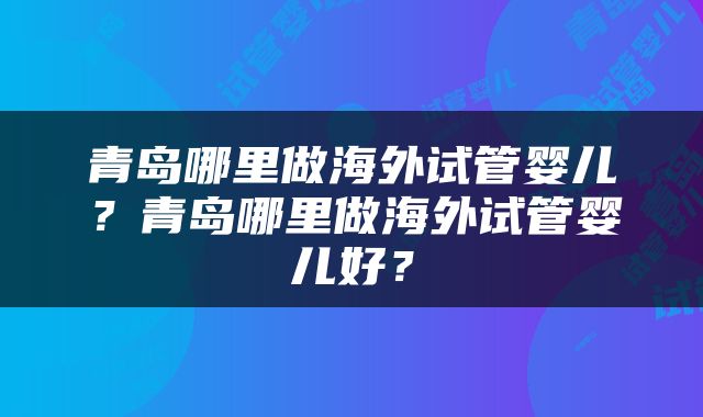青岛哪里做海外试管婴儿？青岛哪里做海外试管婴儿好？