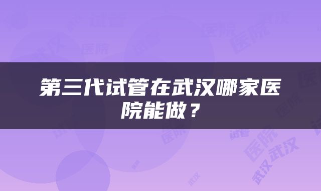 第三代试管在武汉哪家医院能做？