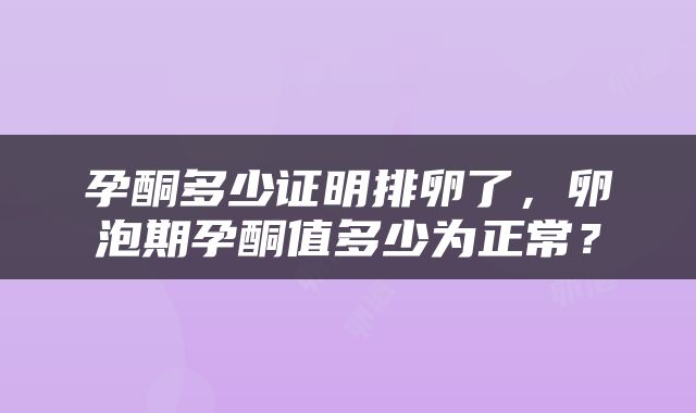 孕酮多少证明排卵了，卵泡期孕酮值多少为正常？