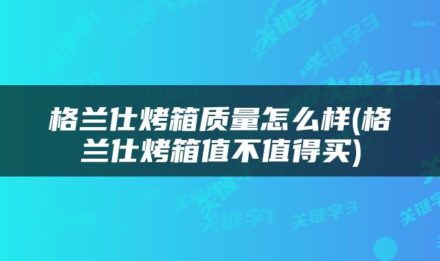 格兰仕烤箱质量怎么样(格兰仕烤箱值不值得买)