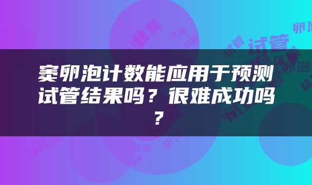 窦卵泡计数能应用于预测试管结果吗？很难成功吗？