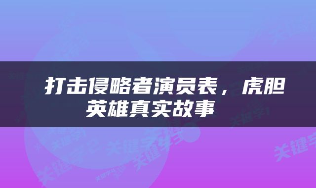  打击侵略者演员表，虎胆英雄真实故事 