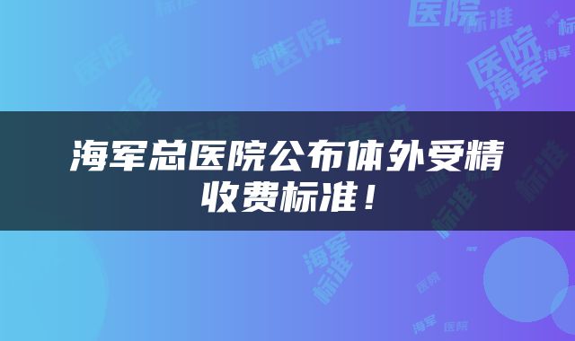 海军总医院公布体外受精收费标准！