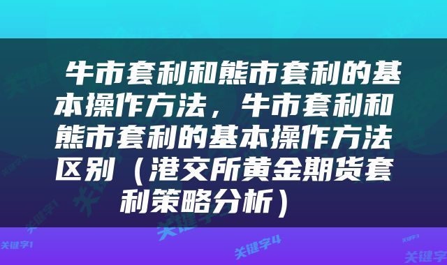 牛市套利和熊市套利的基本操作方法,牛市套利和熊市套利的基本操作方法区别(港交所黄金期货套利策略分析)