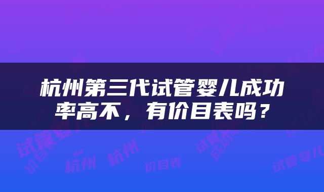 杭州第三代试管婴儿成功率高不，有价目表吗？