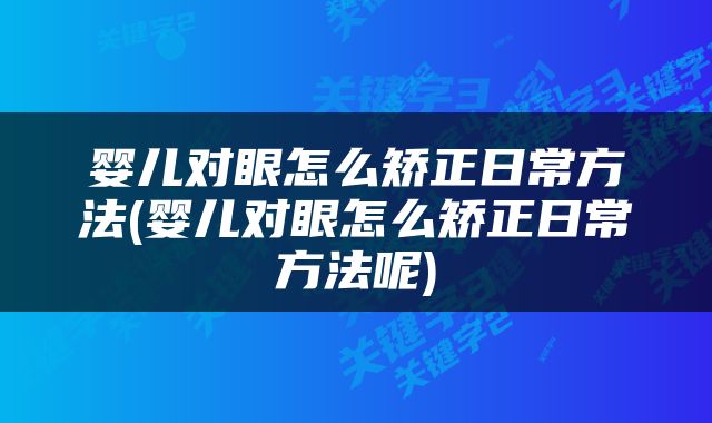 婴儿对眼怎么矫正日常方法(婴儿对眼怎么矫正日常方法呢)