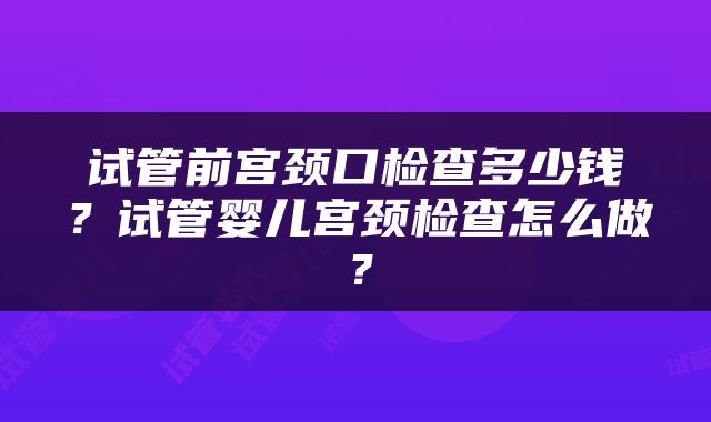 试管前宫颈口检查多少钱？试管婴儿宫颈检查怎么做？