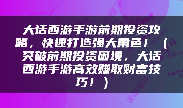 大话西游手游前期投资攻略，快速打造强大角色！（突破前期投资困境，大话西游手游高效赚取财富技巧！）