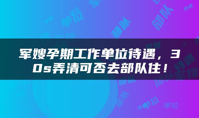军嫂孕期工作单位待遇，30s弄清可否去部队住！
