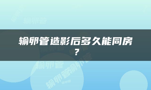 输卵管造影后多久能同房？