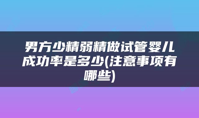 男方少精弱精做试管婴儿成功率是多少(注意事项有哪些)