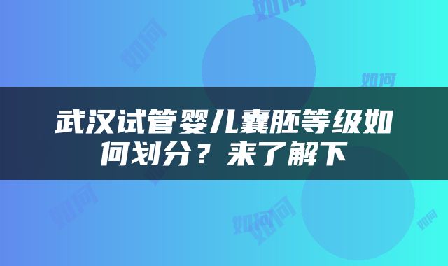 武汉试管婴儿囊胚等级如何划分？来了解下