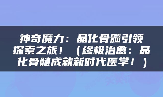神奇魔力：晶化骨髓引领探索之旅！（终极治愈：晶化骨髓成就新时代医学！）