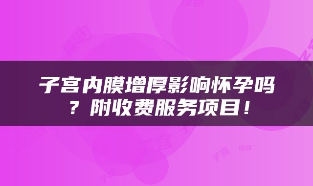 子宫内膜增厚影响怀孕吗？附收费服务项目！