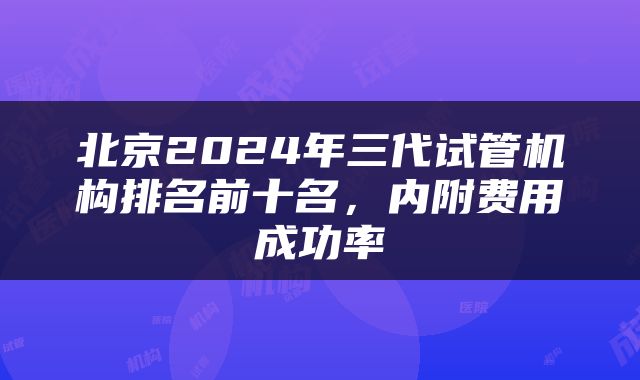 北京2024年三代试管机构排名前十名，内附费用成功率