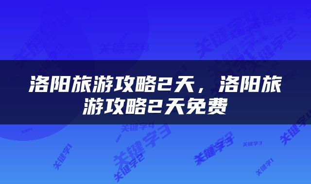 洛阳旅游攻略2天,洛阳旅游攻略2天免费
