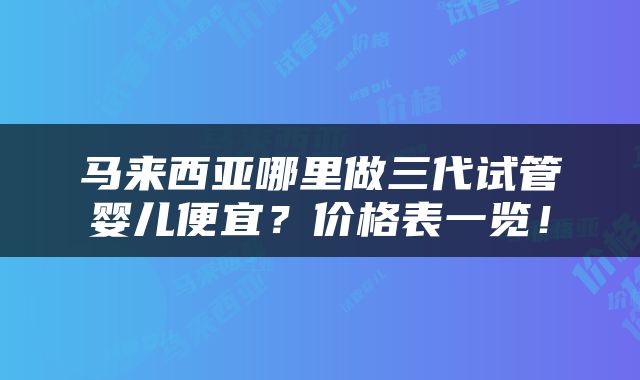 马来西亚哪里做三代试管婴儿便宜？价格表一览！