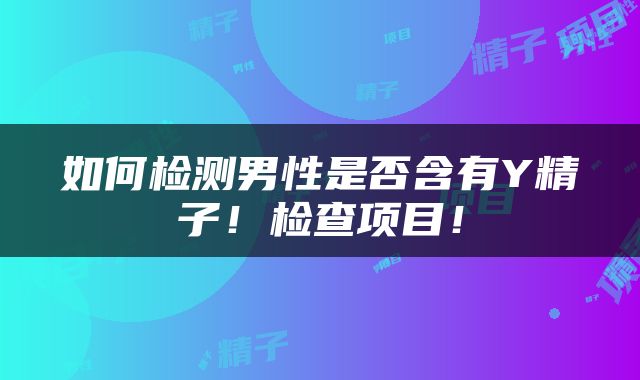 如何检测男性是否含有Y精子！检查项目！