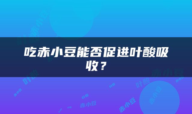 吃赤小豆能否促进叶酸吸收？