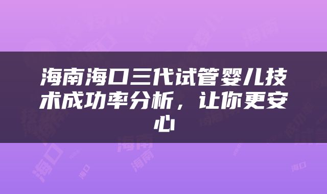 海南海口三代试管婴儿技术成功率分析，让你更安心