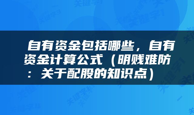  自有资金包括哪些，自有资金计算公式（明贱难防：关于配股的知识点） 