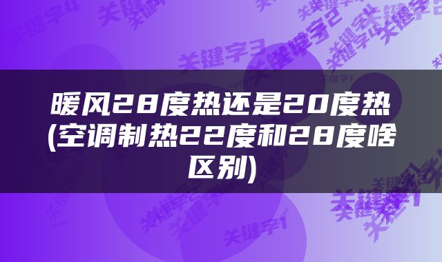 暖风28度热还是20度热(空调制热22度和28度啥区别)