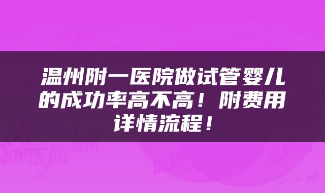 温州附一医院做试管婴儿的成功率高不高！附费用详情流程！
