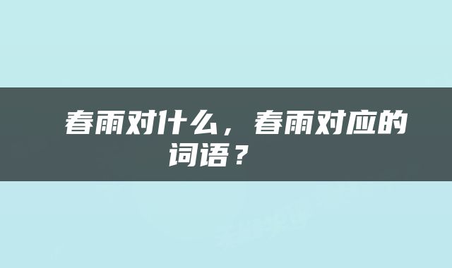  春雨对什么，春雨对应的词语？ 