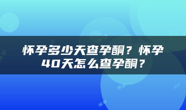 怀孕多少天查孕酮？怀孕40天怎么查孕酮？