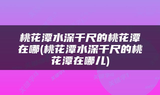 桃花潭水深千尺的桃花潭在哪(桃花潭水深千尺的桃花潭在哪儿)