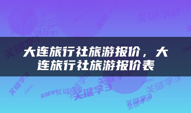 大连旅行社旅游报价，大连旅行社旅游报价表