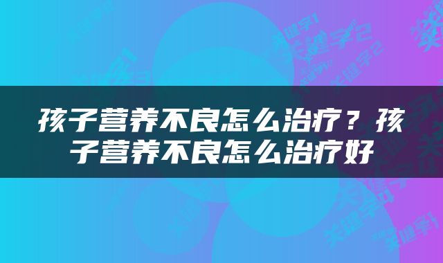 孩子营养不良怎么治疗？孩子营养不良怎么治疗好