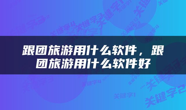 跟团旅游用什么软件，跟团旅游用什么软件好