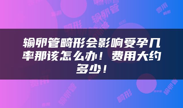 输卵管畸形会影响受孕几率那该怎么办！费用大约多少！